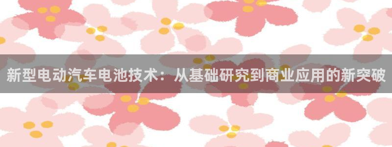 优发国际平台18：新型电动汽车电池技术：从基础研究到商业应用的新突破