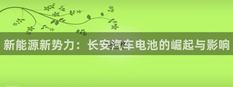 优发国际官网,首页：新能源新势力：长安汽车电池的崛起与影响