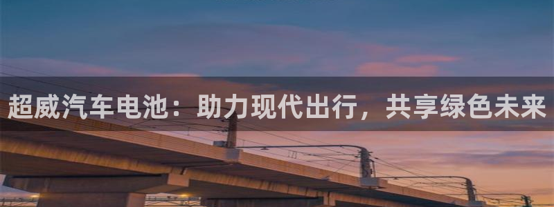 优发国际登录首页怎么设置：超威汽车电池：助力现代出行，共享绿色未来