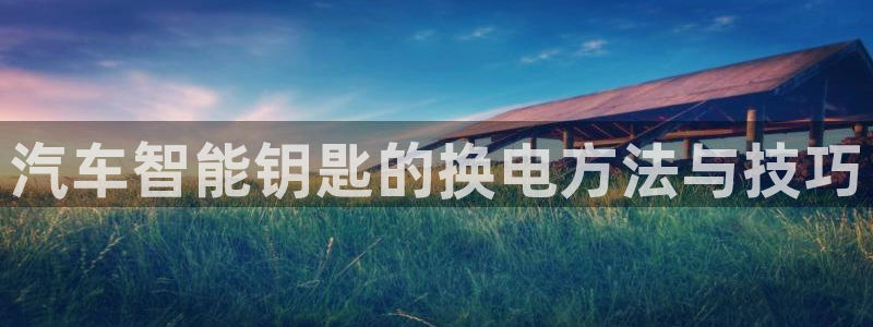 优发国际官方网：汽车智能钥匙的换电方法与技巧