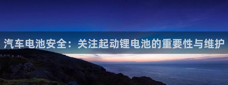 优发国际官网手机号：汽车电池安全：关注起动锂电池的重要性与维护